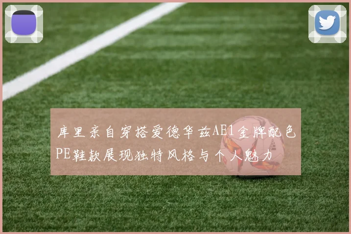 库里亲自穿搭爱德华兹AE1金牌配色PE鞋款展现独特风格与个人魅力
