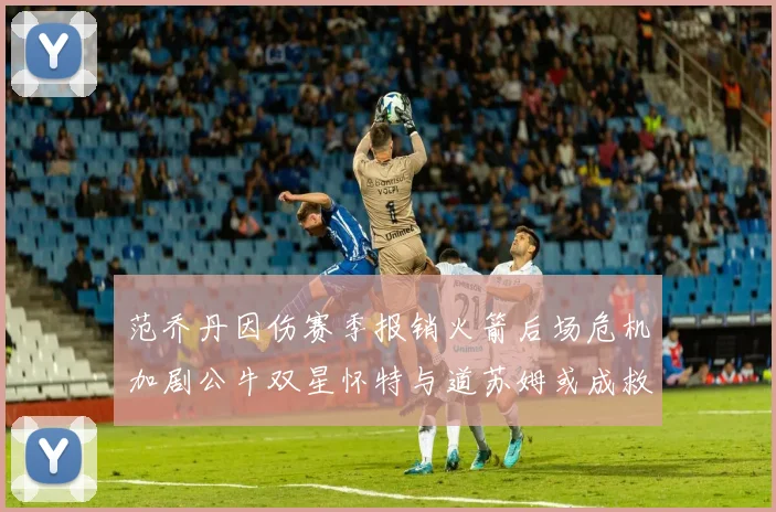 范乔丹因伤赛季报销火箭后场危机加剧公牛双星怀特与道苏姆或成救援希望