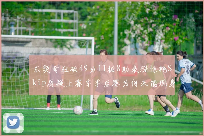 东契奇狂砍49分11板8助表现惊艳Skip质疑上赛季季后赛为何未能现身